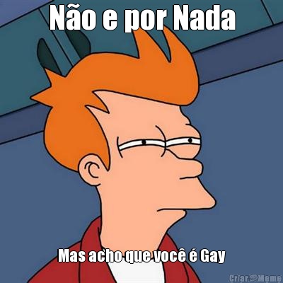 N�o e por Nada Mas acho que voc� � Gay