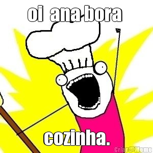 oi  ana bora  cozinha.