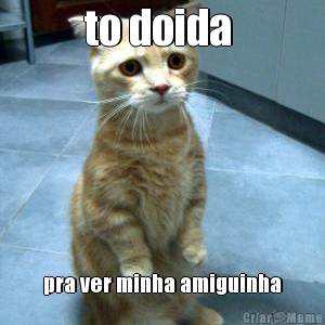 to doida  pra ver minha amiguinha