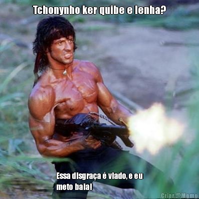 Tchonynho ker quibe e lenha? Essa disgra�a � viado, e eu
meto bala!