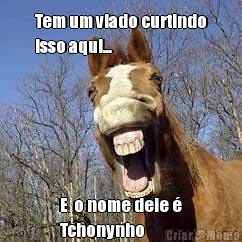 Tem um viado curtindo
isso aqui... E  o nome dele �
Tchonynho
