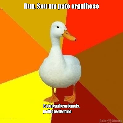 Run, Sou um pato orgulhoso E sou orgulhosa demais,
prefiro perder tudo