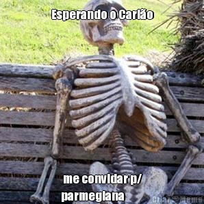 Esperando o Carl�o  me convidar p/
parmegiana 