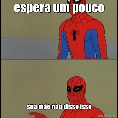espera um pouco sua m�e n�o disse isso