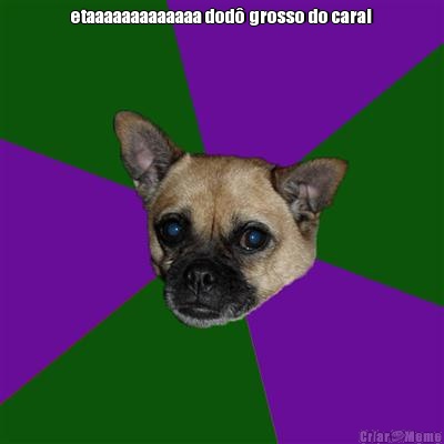 etaaaaaaaaaaaaa dod� grosso do carai 