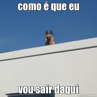 como � que eu  vou sair daqui 