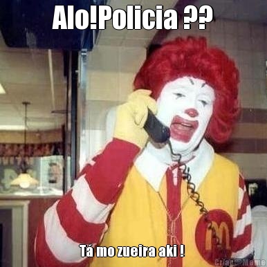 Alo!Policia ?? T� mo zueira aki ! 