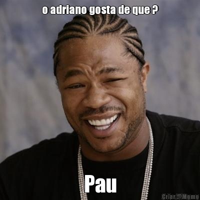 o adriano gosta de que ? Pau