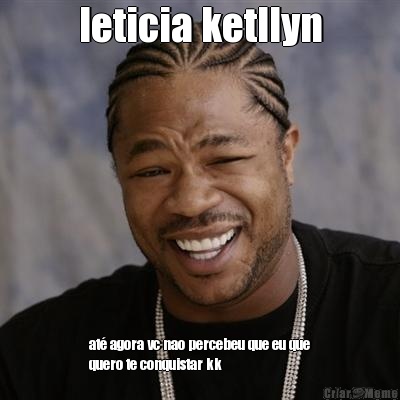 leticia ketllyn at� agora vc nao percebeu que eu que
quero te conquistar kk