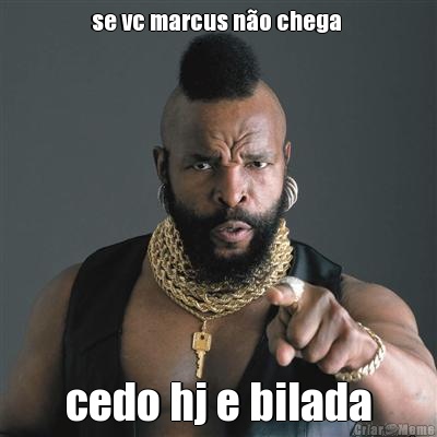 se vc marcus n�o chega  cedo hj e bilada