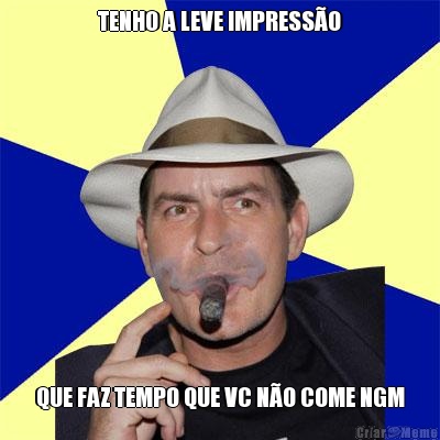 TENHO A LEVE IMPRESS�O QUE FAZ TEMPO QUE VC N�O COME NGM