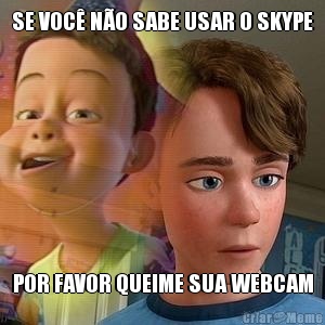 SE VOC� N�O SABE USAR O SKYPE POR FAVOR QUEIME SUA WEBCAM