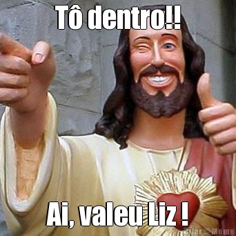 T� dentro!! Ai, valeu Liz !