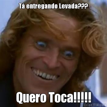 T� entregando Levada??? Quero Toca!!!!!