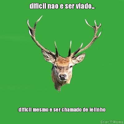 dificil nao e ser viado... dificil mesmo e ser chamado de lelinho
