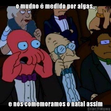 o mudno � medido por algas... e n�s comemoramos o natal assim