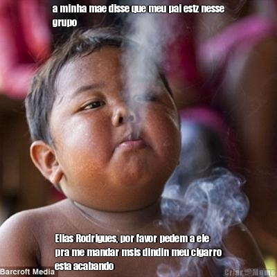 a minha mae disse que meu pai estz nesse
grupo Elias Rodrigues, por favor pedem a ele
pra me mandar msis dindin meu cigarro
esta acabando