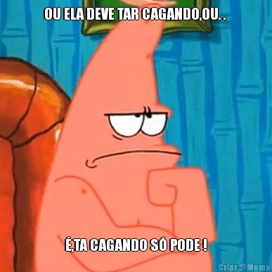 OU ELA DEVE TAR CAGANDO,OU. .  �,TA CAGANDO S� PODE !