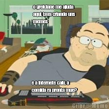 o greiciane me ajuda
aqui, tava criando uns
memes e a internete caiu, a
comida ra pronta mue?