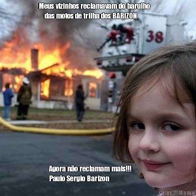 Meus vizinhos reclamavam do barulho     
    das motos de trilha dos BARIZON Agora n�o reclamam mais!!!          
Paulo Sergio Barizon