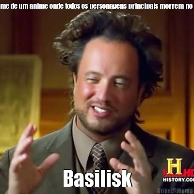 O nome de um anime onde todos os personagens principais morrem no final Basilisk