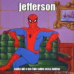 jefferson senta aki e me fale sobre essa zueiras