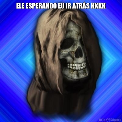 ELE ESPERANDO EU IR ATR�S KKKK 