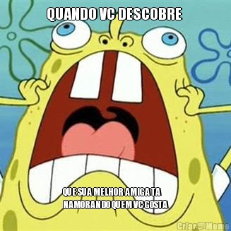 QUANDO VC DESCOBRE  QUE SUA MELHOR AMIGA TA
NAMORANDO QUEM VC GOSTA