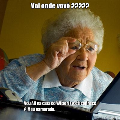 Vai onde vov� ????? Vou Ali na casa do Wilson ! voc� conhece
? Meu namorado.