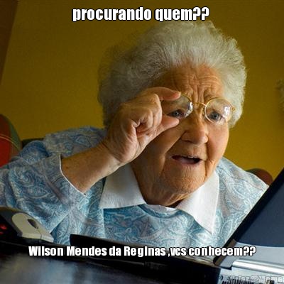procurando quem??  Wilson Mendes da Reginas ,vcs conhecem??
