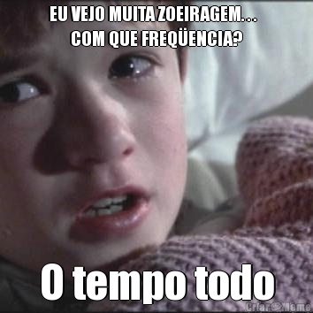 EU VEJO MUITA ZOEIRAGEM. . .  
      COM QUE FREQ�ENCIA? O tempo todo