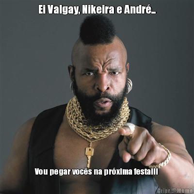 Ei Valgay, Nikeira e Andr�... Vou pegar voc�s na pr�xima festa!!!