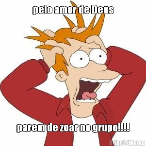 pelo amor de Deus parem de zoar no grupo!!!!