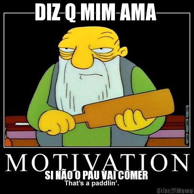 DIZ Q MIM AMA  SI N�O O PAU VAI COMER 