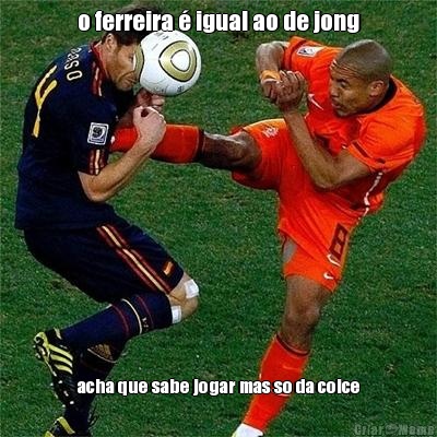 o ferreira � igual ao de jong acha que sabe jogar mas so da coice