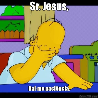 Sr. Jesus, Dai-me paci�ncia.