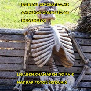 de boas esperando as
gatas do grupo so os
poderosos ligarem,chamarem no pv e
mandar fotos sensuais
