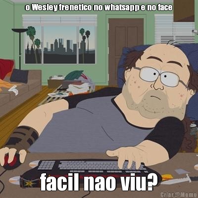 o Wesley frenetico no whatsapp e no face facil nao viu?