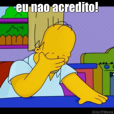 eu nao acredito! 