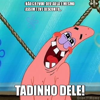 N�O GREVOU, DEU AULA E MESMO
ASSIM TEVE DESCONTO... TADINHO DELE!