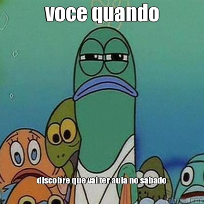 voce quando discobre que vai ter aula no sabado