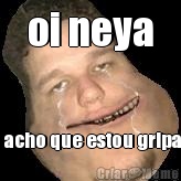 oi neya eu acho que estou gripado