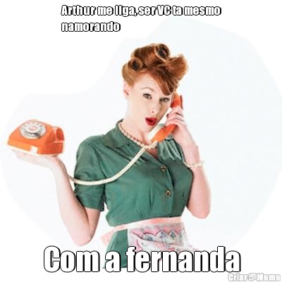 Arthur me liga, ser VC ta mesmo
namorando Com a fernanda