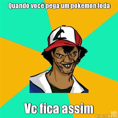 Quando voc� pega um pokemon foda Vc fica assim