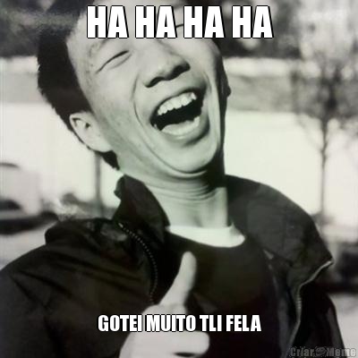 HA HA HA HA GOTEI MUITO TLI FELA