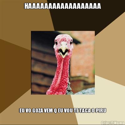 HAAAAAAAAAAAAAAAAAA EU VO GOZA VEM Q EU VOU TE TACA O PIRU