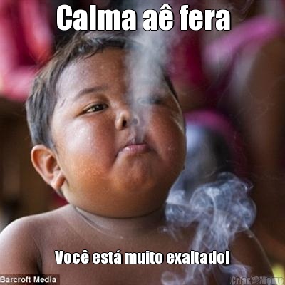 Calma a� fera Voc� est� muito exaltado!