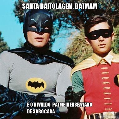 SANTA BAITOLAGEM, BATMAM � O NIVALDO, PALMEIRENSE VIADO
DE SOROCABA