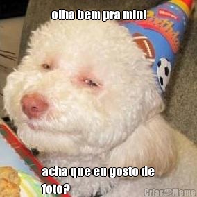 olha bem pra min! acha que eu gosto de
foto?
