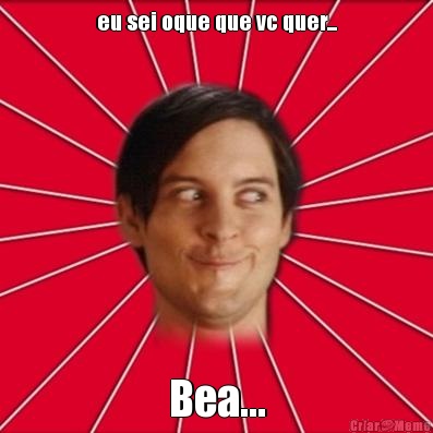 eu sei oque que vc quer... Bea...